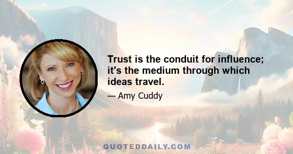 Trust is the conduit for influence; it's the medium through which ideas travel.