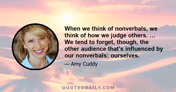 When we think of nonverbals, we think of how we judge others. … We tend to forget, though, the other audience that's influenced by our nonverbals: ourselves.