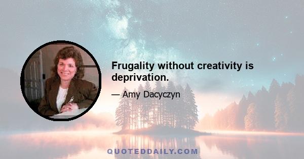 Frugality without creativity is deprivation.