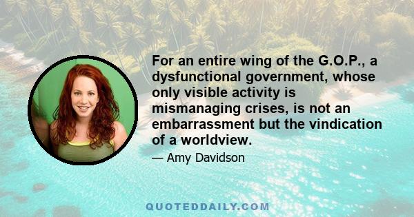 For an entire wing of the G.O.P., a dysfunctional government, whose only visible activity is mismanaging crises, is not an embarrassment but the vindication of a worldview.