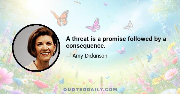 A threat is a promise followed by a consequence.