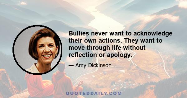 Bullies never want to acknowledge their own actions. They want to move through life without reflection or apology.