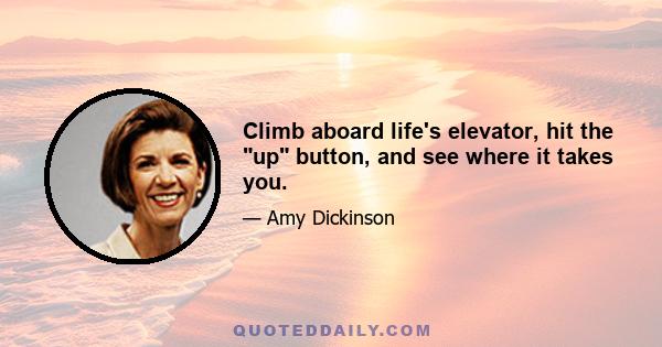 Climb aboard life's elevator, hit the up button, and see where it takes you.