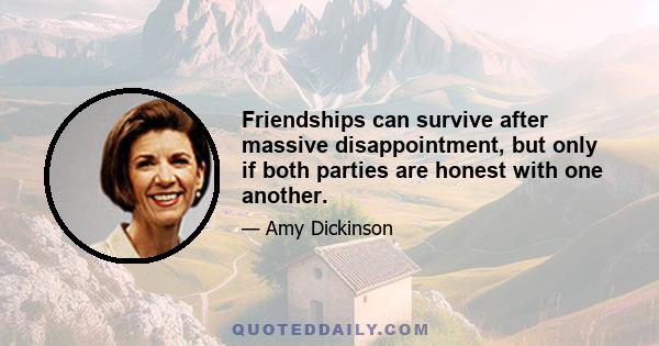 Friendships can survive after massive disappointment, but only if both parties are honest with one another.