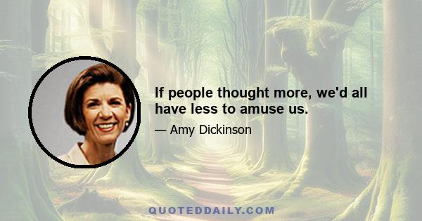 If people thought more, we'd all have less to amuse us.