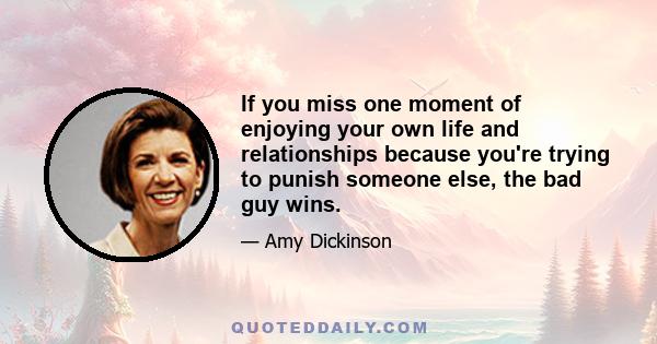 If you miss one moment of enjoying your own life and relationships because you're trying to punish someone else, the bad guy wins.