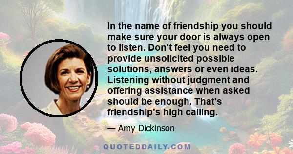 In the name of friendship you should make sure your door is always open to listen. Don't feel you need to provide unsolicited possible solutions, answers or even ideas. Listening without judgment and offering assistance 