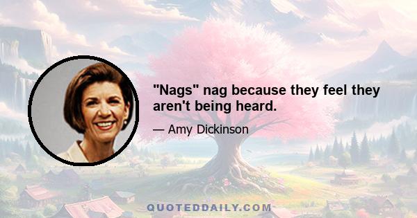 Nags nag because they feel they aren't being heard.