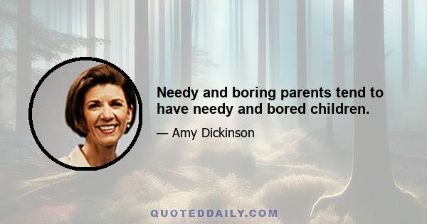 Needy and boring parents tend to have needy and bored children.