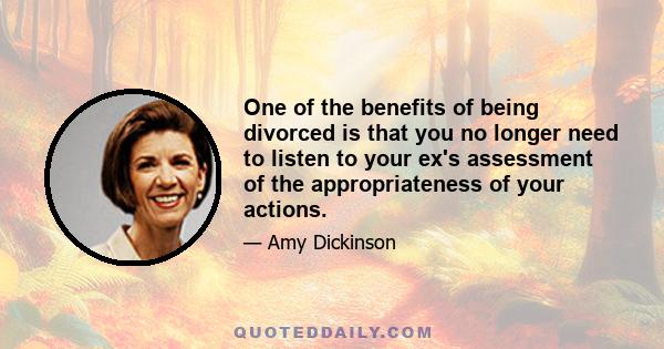 One of the benefits of being divorced is that you no longer need to listen to your ex's assessment of the appropriateness of your actions.