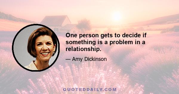 One person gets to decide if something is a problem in a relationship.