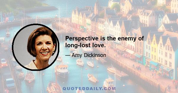 Perspective is the enemy of long-lost love.