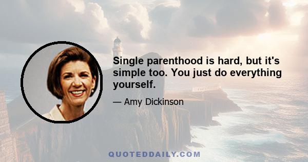 Single parenthood is hard, but it's simple too. You just do everything yourself.