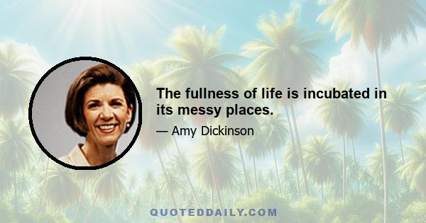 The fullness of life is incubated in its messy places.