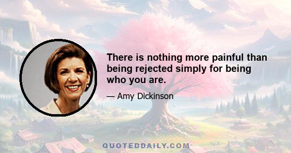 There is nothing more painful than being rejected simply for being who you are.