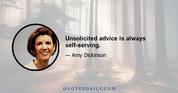 Unsolicited advice is always self-serving.