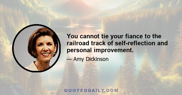 You cannot tie your fiance to the railroad track of self-reflection and personal improvement.