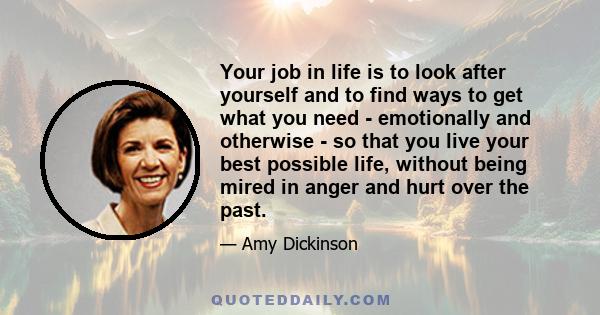 Your job in life is to look after yourself and to find ways to get what you need - emotionally and otherwise - so that you live your best possible life, without being mired in anger and hurt over the past.