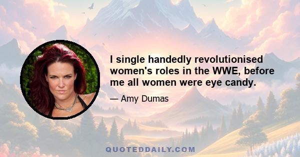 I single handedly revolutionised women's roles in the WWE, before me all women were eye candy.