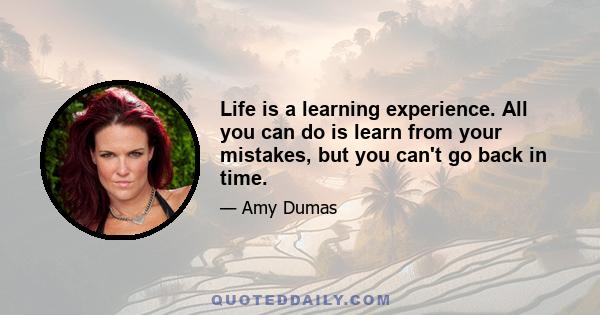 Life is a learning experience. All you can do is learn from your mistakes, but you can't go back in time.