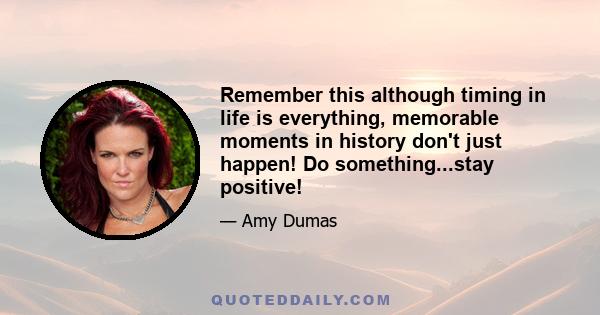 Remember this although timing in life is everything, memorable moments in history don't just happen! Do something...stay positive!