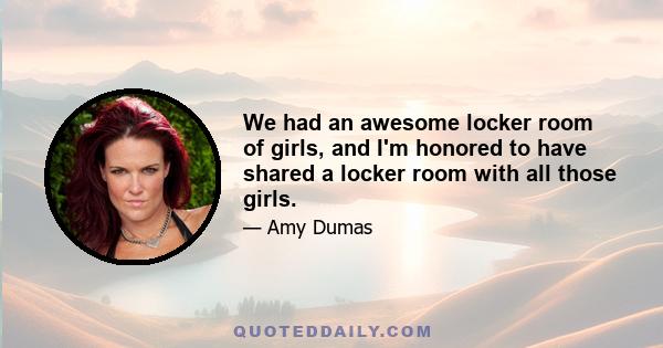 We had an awesome locker room of girls, and I'm honored to have shared a locker room with all those girls.