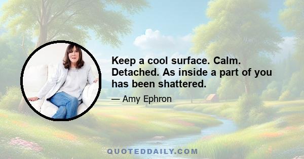 Keep a cool surface. Calm. Detached. As inside a part of you has been shattered.