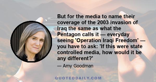 But for the media to name their coverage of the 2003 invasion of Iraq the same as what the Pentagon calls it — everyday seeing 'Operation Iraqi Freedom' — you have to ask: 'If this were state controlled media, how would 