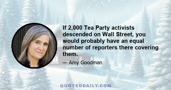 If 2,000 Tea Party activists descended on Wall Street, you would probably have an equal number of reporters there covering them.