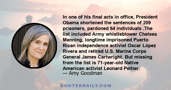 In one of his final acts in office, President Obama shortened the sentences of 209 prisoners, pardoned 64 individuals .The list included Army whistleblower Chelsea Manning, longtime imprisoned Puerto Rican independence