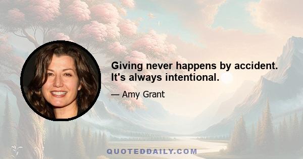 Giving never happens by accident. It's always intentional.