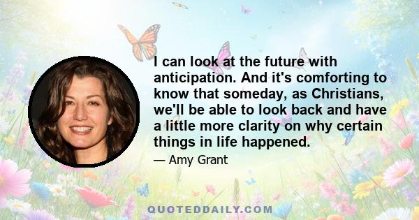 I can look at the future with anticipation. And it's comforting to know that someday, as Christians, we'll be able to look back and have a little more clarity on why certain things in life happened.