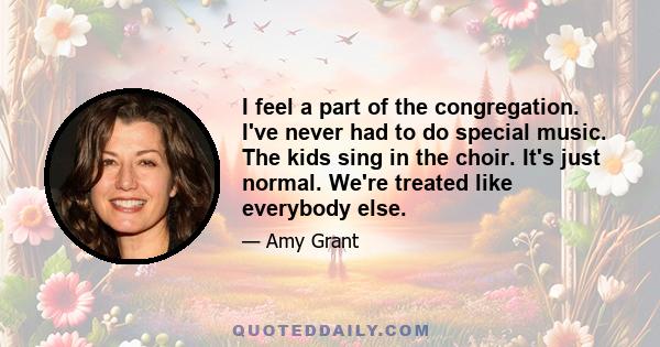 I feel a part of the congregation. I've never had to do special music. The kids sing in the choir. It's just normal. We're treated like everybody else.