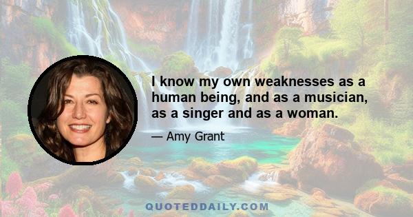 I know my own weaknesses as a human being, and as a musician, as a singer and as a woman.