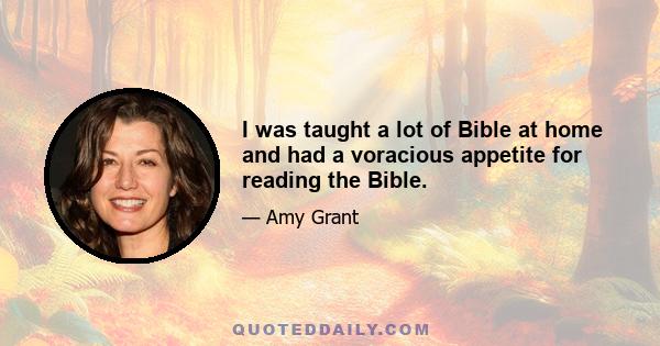 I was taught a lot of Bible at home and had a voracious appetite for reading the Bible.