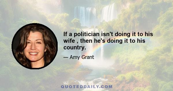 If a politician isn't doing it to his wife , then he's doing it to his country.