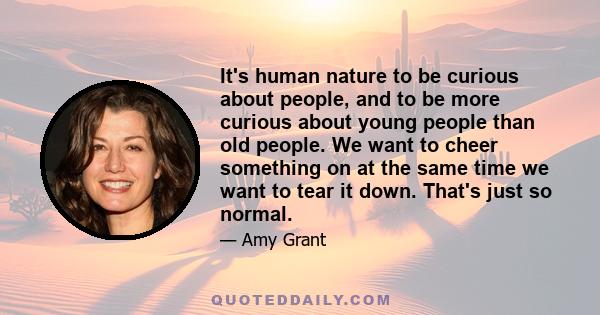 It's human nature to be curious about people, and to be more curious about young people than old people. We want to cheer something on at the same time we want to tear it down. That's just so normal.