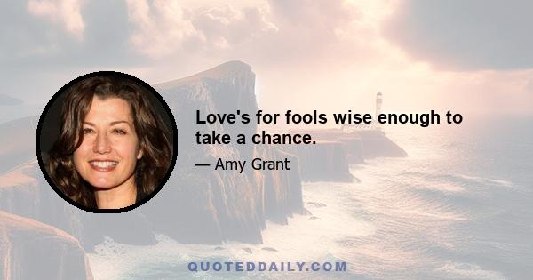 Love's for fools wise enough to take a chance.