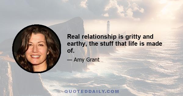 Real relationship is gritty and earthy, the stuff that life is made of.