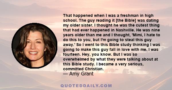 That happened when I was a freshman in high school. The guy reading it [the Bible] was dating my older sister. I thought he was the cutest thing that had ever happened in Nashville. He was nine years older than me and I 