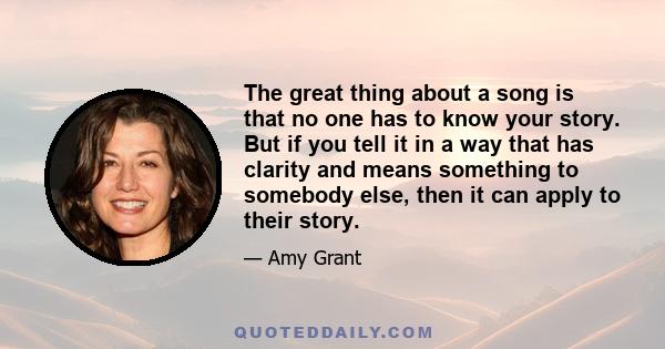 The great thing about a song is that no one has to know your story. But if you tell it in a way that has clarity and means something to somebody else, then it can apply to their story.