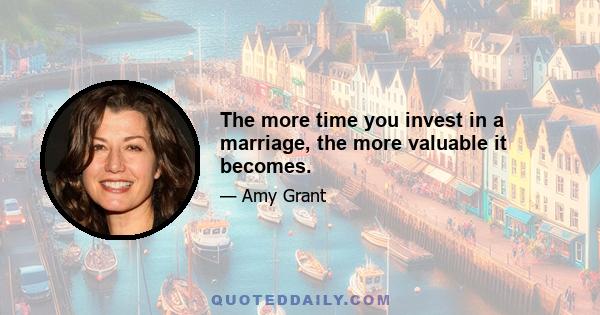 The more time you invest in a marriage, the more valuable it becomes.