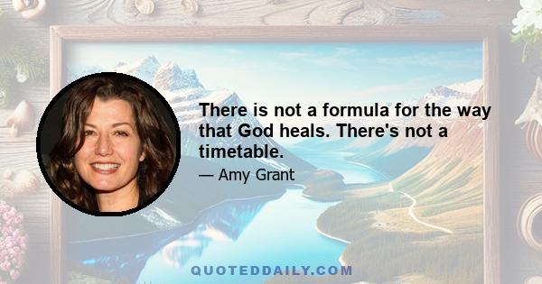 There is not a formula for the way that God heals. There's not a timetable.