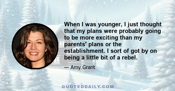 When I was younger, I just thought that my plans were probably going to be more exciting than my parents' plans or the establishment. I sort of got by on being a little bit of a rebel.