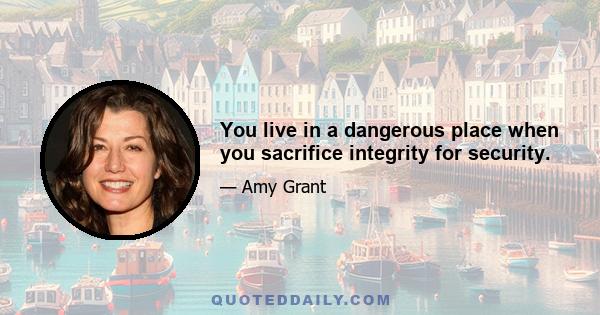 You live in a dangerous place when you sacrifice integrity for security.