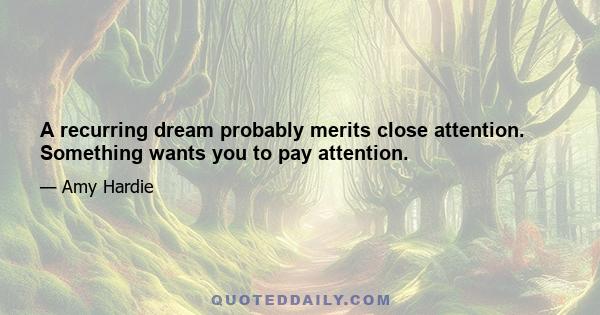 A recurring dream probably merits close attention. Something wants you to pay attention.