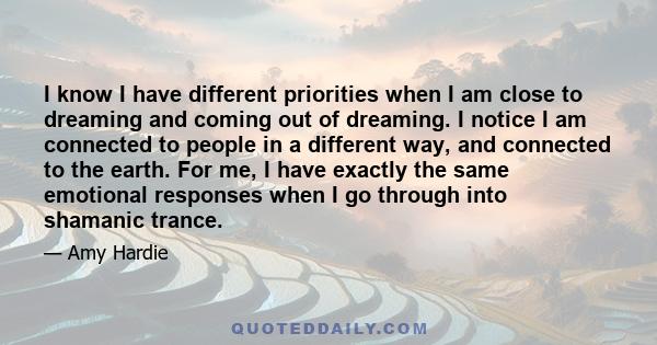 I know I have different priorities when I am close to dreaming and coming out of dreaming. I notice I am connected to people in a different way, and connected to the earth. For me, I have exactly the same emotional