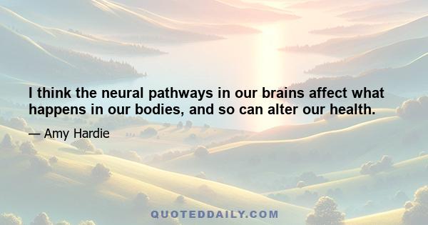 I think the neural pathways in our brains affect what happens in our bodies, and so can alter our health.