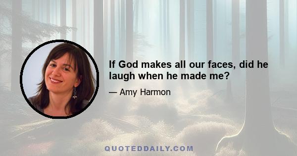 If God makes all our faces, did he laugh when he made me?