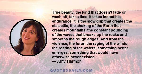 True beauty, the kind that doesn't fade or wash off, takes time. It takes incredible endurance. It is the slow drip that creates the stalactite, the shaking of the Earth that creates mountains, the constant pounding of